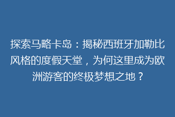 探索马略卡岛:揭秘西班牙加勒比风格的度假天堂,为何这里成为欧洲游客的终极梦想之地?