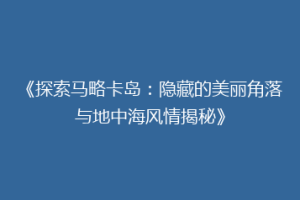 《探索马略卡岛：隐藏的美丽角落与地中海风情揭秘》