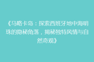 《马略卡岛：探索西班牙地中海明珠的隐秘角落，揭秘独特风情与自然奇观》