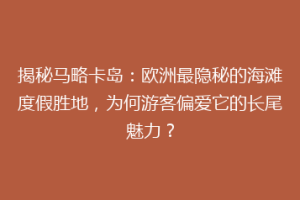 揭秘马略卡岛：欧洲最隐秘的海滩度假胜地，为何游客偏爱它的长尾魅力？