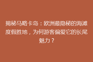 揭秘马略卡岛:欧洲最隐秘的海滩度假胜地,为何游客偏爱它的长尾魅力?