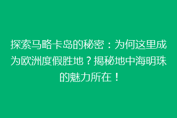 探索马略卡岛的秘密:为何这里成为欧洲度假胜地?揭秘地中海明珠的魅力所在!