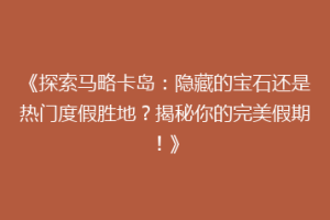 《探索马略卡岛：隐藏的宝石还是热门度假胜地？揭秘你的完美假期！》