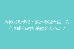 揭秘马略卡岛：欧洲隐世天堂，为何如此低调却美得令人心动？
