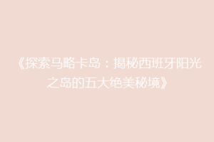《探索马略卡岛：揭秘西班牙阳光之岛的五大绝美秘境》