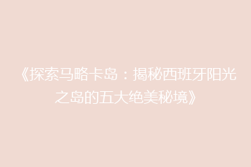 《探索马略卡岛:揭秘西班牙阳光之岛的五大绝美秘境》