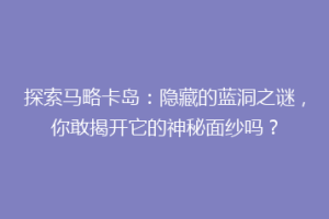 探索马略卡岛：隐藏的蓝洞之谜，你敢揭开它的神秘面纱吗？