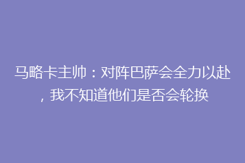 马略卡主帅:对阵巴萨会全力以赴,我不知道他们是否会轮换