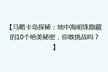 【马略卡岛探秘:地中海明珠隐藏的10个绝美秘密,你敢挑战吗?】