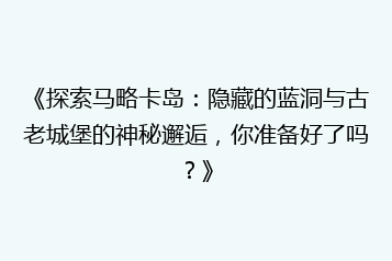 《探索马略卡岛:隐藏的蓝洞与古老城堡的神秘邂逅,你准备好了吗?》
