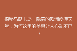 揭秘马略卡岛：隐藏的欧洲度假天堂，为何这里的美景让人心动不已？