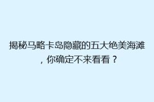 揭秘马略卡岛隐藏的五大绝美海滩，你确定不来看看？
