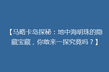 【马略卡岛探秘:地中海明珠的隐藏宝藏,你敢来一探究竟吗?】