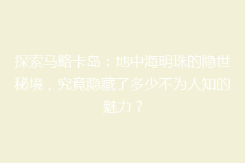探索马略卡岛:地中海明珠的隐世秘境,究竟隐藏了多少不为人知的魅力?