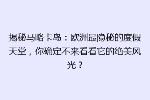 揭秘马略卡岛：欧洲最隐秘的度假天堂，你确定不来看看它的绝美风光？