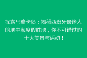 探索马略卡岛：揭秘西班牙最迷人的地中海度假胜地，你不可错过的十大美景与活动！