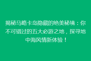 揭秘马略卡岛隐藏的绝美秘境：你不可错过的五大必游之地，探寻地中海风情新体验！
