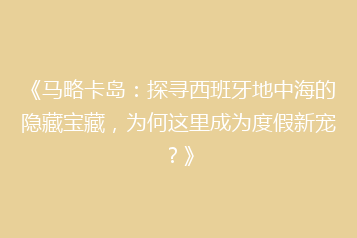 《马略卡岛:探寻西班牙地中海的隐藏宝藏,为何这里成为度假新宠?》