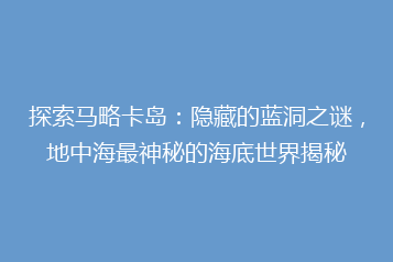 探索马略卡岛:隐藏的蓝洞之谜,地中海最神秘的海底世界揭秘