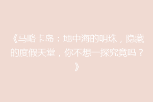 《马略卡岛：地中海的明珠，隐藏的度假天堂，你不想一探究竟吗？》