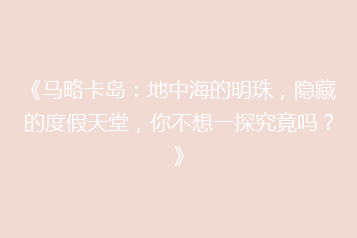 《马略卡岛:地中海的明珠,隐藏的度假天堂,你不想一探究竟吗?》