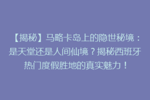 【揭秘】马略卡岛上的隐世秘境：是天堂还是人间仙境？揭秘西班牙热门度假胜地的真实魅力！