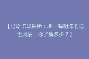 【马略卡岛探秘：地中海明珠的隐世风情，你了解多少？】