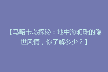 【马略卡岛探秘：地中海明珠的隐世风情，你了解多少？】