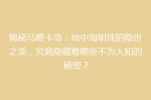 揭秘马略卡岛：地中海明珠的隐世之美，究竟隐藏着哪些不为人知的秘密？