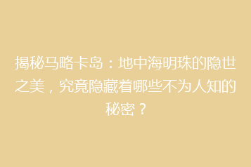 揭秘马略卡岛:地中海明珠的隐世之美,究竟隐藏着哪些不为人知的秘密?