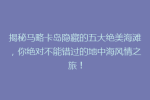 揭秘马略卡岛隐藏的五大绝美海滩，你绝对不能错过的地中海风情之旅！