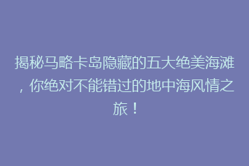 揭秘马略卡岛隐藏的五大绝美海滩,你绝对不能错过的地中海风情之旅!