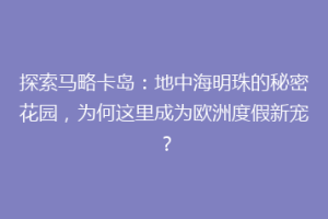 探索马略卡岛：地中海明珠的秘密花园，为何这里成为欧洲度假新宠？