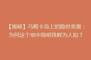 【揭秘】马略卡岛上的隐世美景：为何这个地中海明珠鲜为人知？
