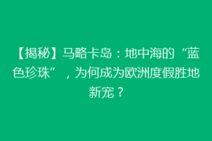 【揭秘】马略卡岛：地中海的“蓝色珍珠”，为何成为欧洲度假胜地新宠？