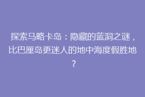 探索马略卡岛：隐藏的蓝洞之谜，比巴厘岛更迷人的地中海度假胜地？