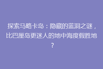 探索马略卡岛:隐藏的蓝洞之谜,比巴厘岛更迷人的地中海度假胜地?