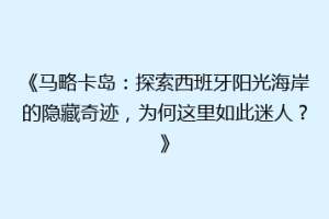 《马略卡岛：探索西班牙阳光海岸的隐藏奇迹，为何这里如此迷人？》
