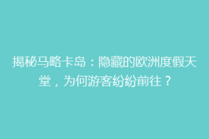 揭秘马略卡岛：隐藏的欧洲度假天堂，为何游客纷纷前往？