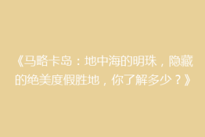 《马略卡岛：地中海的明珠，隐藏的绝美度假胜地，你了解多少？》