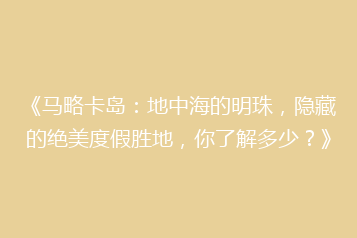 《马略卡岛:地中海的明珠,隐藏的绝美度假胜地,你了解多少?》