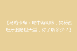 《马略卡岛：地中海明珠，揭秘西班牙的隐世天堂，你了解多少？》
