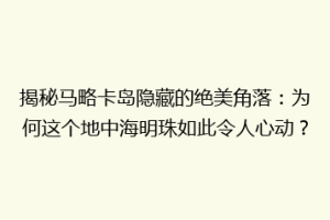 揭秘马略卡岛隐藏的绝美角落：为何这个地中海明珠如此令人心动？