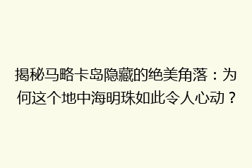 揭秘马略卡岛隐藏的绝美角落:为何这个地中海明珠如此令人心动?