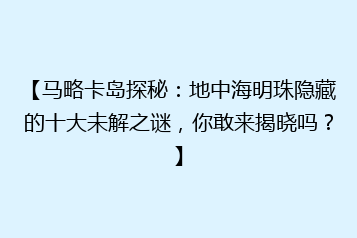【马略卡岛探秘：地中海明珠隐藏的十大未解之谜，你敢来揭晓吗？】