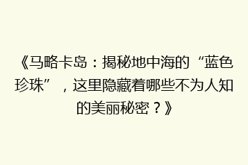 《马略卡岛:揭秘地中海的“蓝色珍珠”,这里隐藏着哪些不为人知的美丽秘密?》