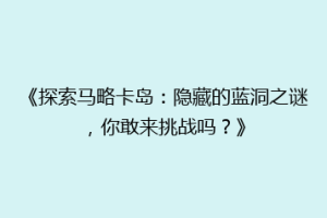 《探索马略卡岛：隐藏的蓝洞之谜，你敢来挑战吗？》