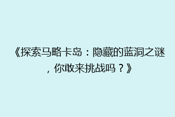《探索马略卡岛:隐藏的蓝洞之谜,你敢来挑战吗?》