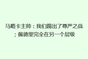 马略卡主帅：我们踢出了尊严之战；佩德里完全在另一个层级