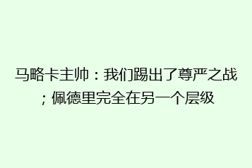 马略卡主帅:我们踢出了尊严之战;佩德里完全在另一个层级